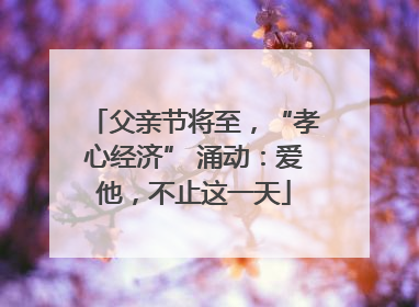 父亲节将至，“孝心经济” 涌动：爱他，不止这一天