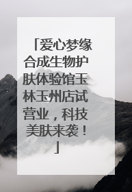 爱心梦缘合成生物护肤体验馆玉林玉州店试营业，科技美肤来袭！