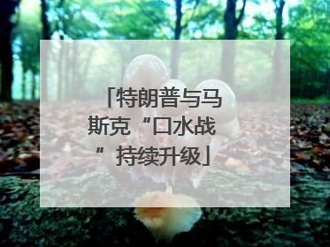 特朗普与马斯克“口水战”持续升级
