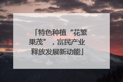 特色种植“花繁果茂”，富民产业释放发展新动能