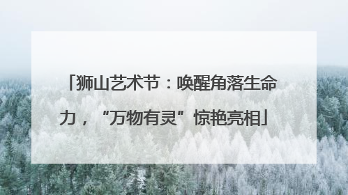 狮山艺术节：唤醒角落生命力，“万物有灵”惊艳亮相