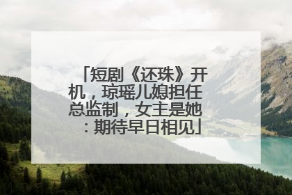 短剧《还珠》开机，琼瑶儿媳担任总监制，女主是她：期待早日相见