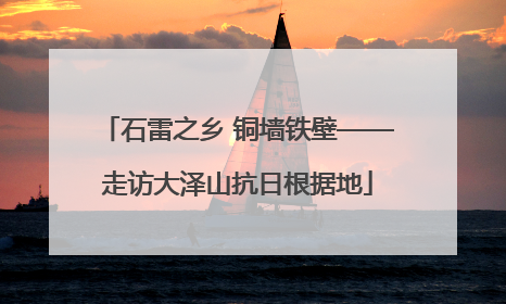 石雷之乡 铜墙铁壁——走访大泽山抗日根据地