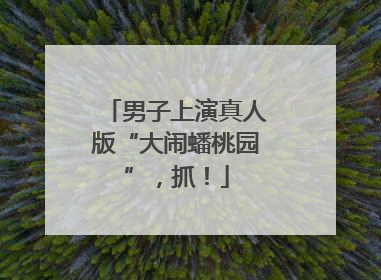 男子上演真人版“大闹蟠桃园”，抓！