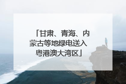 甘肃、青海、内蒙古等地绿电送入粤港澳大湾区