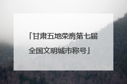 甘肃五地荣膺第七届全国文明城市称号