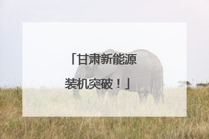 甘肃新能源装机突破！