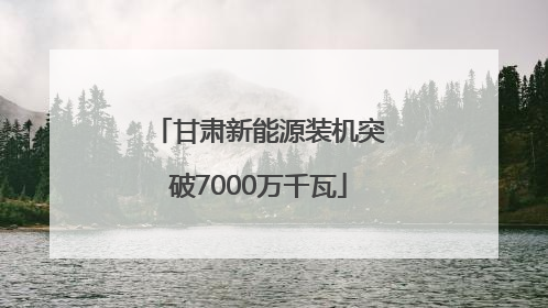 甘肃新能源装机突破7000万千瓦