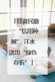 甘肃民勤：“信用种树” 汗水浇出“绿色存折”
