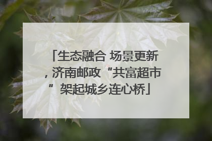 生态融合 场景更新，济南邮政“共富超市”架起城乡连心桥
