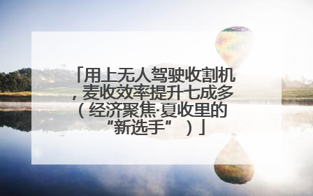 用上无人驾驶收割机，麦收效率提升七成多（经济聚焦·夏收里的“新选手”）