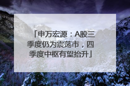 申万宏源：A股三季度仍为震荡市，四季度中枢有望抬升