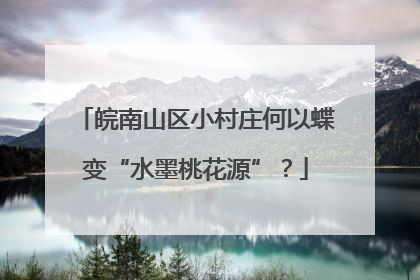 皖南山区小村庄何以蝶变“水墨桃花源”？