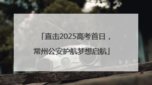 直击2025高考首日，常州公安护航梦想启航