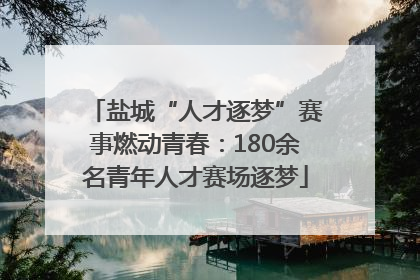 盐城“人才逐梦”赛事燃动青春：180余名青年人才赛场逐梦