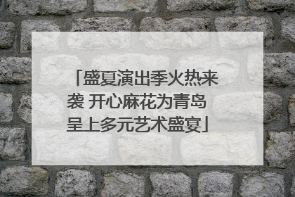 盛夏演出季火热来袭 开心麻花为青岛呈上多元艺术盛宴