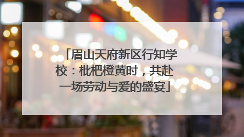 眉山天府新区行知学校：枇杷橙黄时，共赴一场劳动与爱的盛宴
