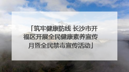 筑牢健康防线 长沙市开福区开展全民健康素养宣传月暨全民禁毒宣传活动