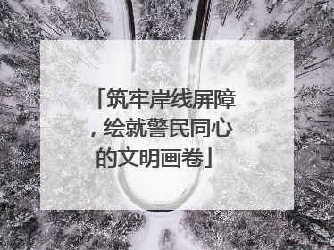 筑牢岸线屏障，绘就警民同心的文明画卷