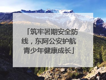 筑牢暑期安全防线，东阿公安护航青少年健康成长