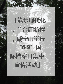 筑梦现代化，兰台启新程，咸宁市举行“6·9”国际档案日集中宣传活动