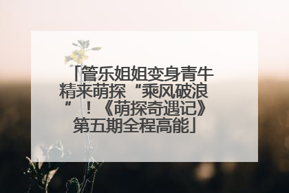 管乐姐姐变身青牛精来萌探“乘风破浪”！《萌探奇遇记》第五期全程高能
