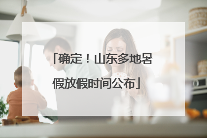确定！山东多地暑假放假时间公布