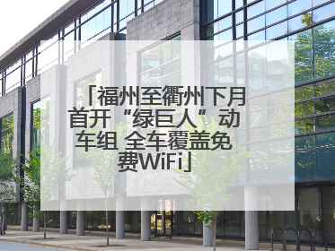福州至衢州下月首开“绿巨人”动车组 全车覆盖免费WiFi