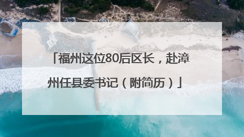 福州这位80后区长，赴漳州任县委书记（附简历）