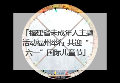 福建省未成年人主题活动福州举行 共迎“六一”国际儿童节