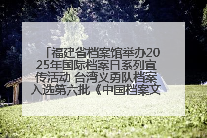 福建省档案馆举办2025年国际档案日系列宣传活动 台湾义勇队档案入选第六批《中国档案文献遗产名录》