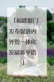 福建厦门发布促进内外贸一体化发展新举措