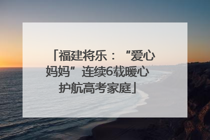 福建将乐：“爱心妈妈”连续6载暖心护航高考家庭