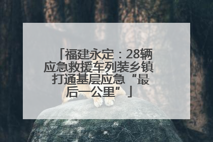 福建永定：28辆应急救援车列装乡镇 打通基层应急“最后一公里”