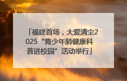 福建首场，大爱清尘2025“青少年肺健康科普进校园”活动举行