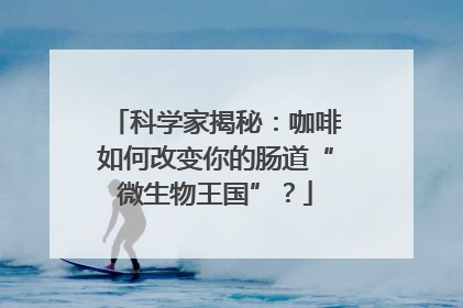科学家揭秘：咖啡如何改变你的肠道“微生物王国”？