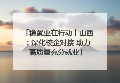 稳就业在行动丨山西：深化校企对接 助力高质量充分就业