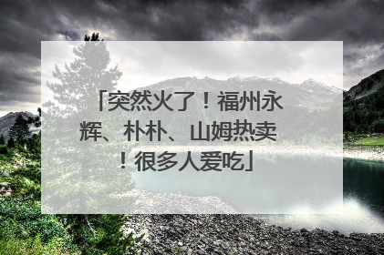 突然火了！福州永辉、朴朴、山姆热卖！很多人爱吃
