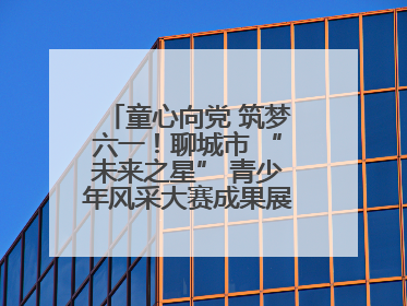 童心向党 筑梦六一！聊城市 “未来之星” 青少年风采大赛成果展示活动圆满成功