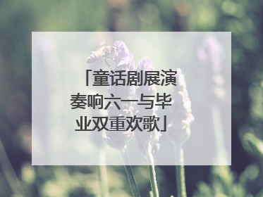 童话剧展演奏响六一与毕业双重欢歌