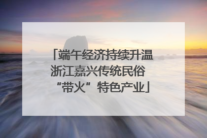 端午经济持续升温 浙江嘉兴传统民俗“带火”特色产业