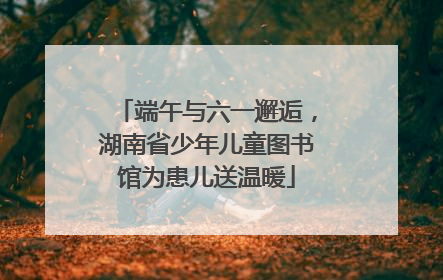 端午与六一邂逅，湖南省少年儿童图书馆为患儿送温暖
