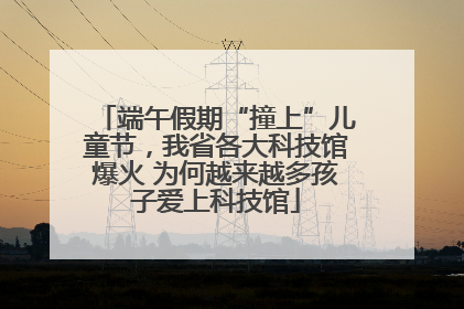 端午假期“撞上”儿童节，我省各大科技馆爆火 为何越来越多孩子爱上科技馆