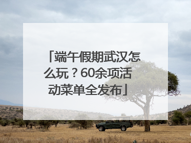 端午假期武汉怎么玩？60余项活动菜单全发布