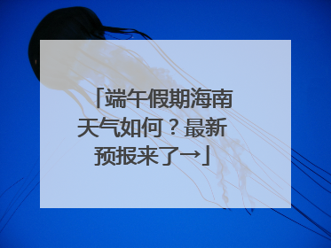 端午假期海南天气如何？最新预报来了→