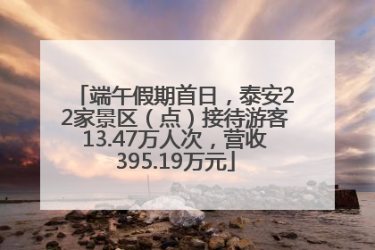 端午假期首日，泰安22家景区（点）接待游客13.47万人次，营收395.19万元