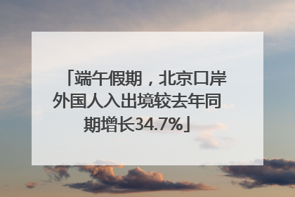 端午假期，北京口岸外国人入出境较去年同期增长34.7%