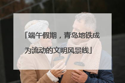 端午假期，青岛地铁成为流动的文明风景线
