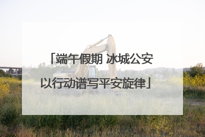 端午假期 冰城公安以行动谱写平安旋律