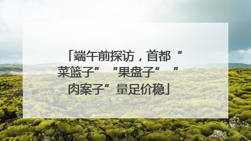 端午前探访，首都“菜篮子”“果盘子”“肉案子”量足价稳